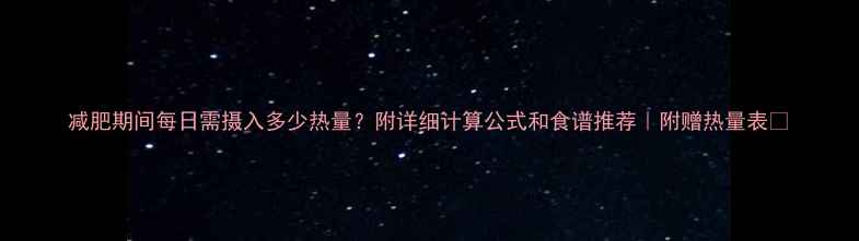 图片 减肥期间每日需摄入多少热量？附详细计算公式和食谱推荐｜附赠热量表🔥