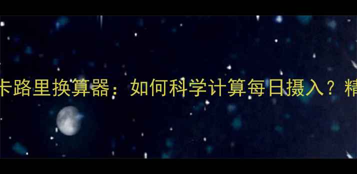 图片 减肥期间热量换算卡路里换算器：如何科学计算每日摄入？精准管理体重不踩坑