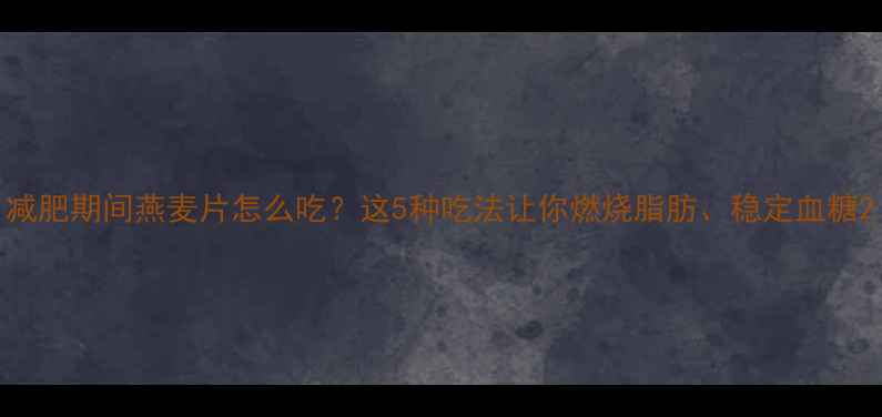 图片 减肥期间燕麦片怎么吃？这5种吃法让你燃烧脂肪、稳定血糖2
