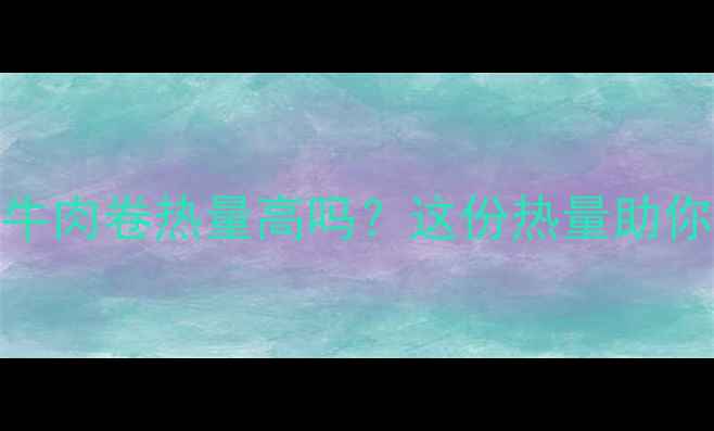 图片 减肥期间牛肉卷热量高吗？这份热量助你健康减脂