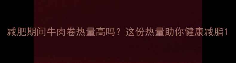 图片 减肥期间牛肉卷热量高吗？这份热量助你健康减脂1