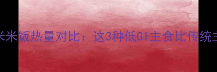 图片 减肥期间玉米米饭热量对比：这3种低GI主食比传统主食更值得吃