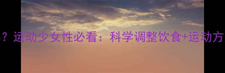 图片 减肥期间生理期推迟怎么办？运动少女性必看：科学调整饮食+运动方案，3周调理内分泌促排卵2