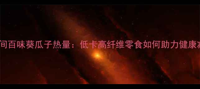 图片 减肥期间百味葵瓜子热量：低卡高纤维零食如何助力健康减脂？1
