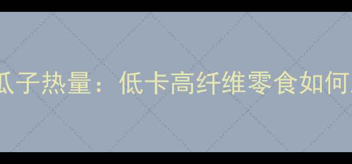 图片 减肥期间百味葵瓜子热量：低卡高纤维零食如何助力健康减脂？2