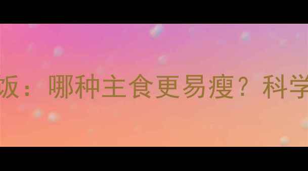 图片 减肥期间稀饭vs干饭：哪种主食更易瘦？科学对比与营养师建议