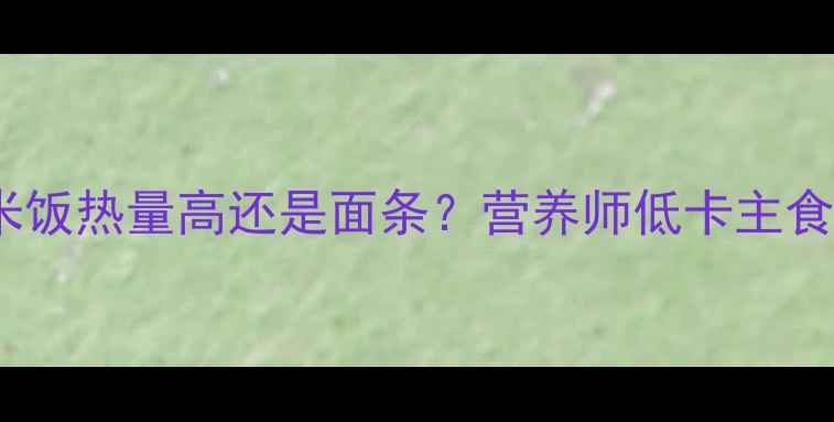 图片 减肥期间米饭热量高还是面条？营养师低卡主食选择指南2