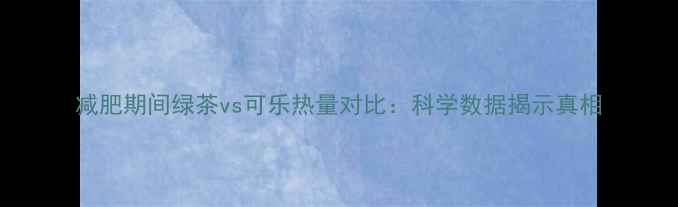 图片 减肥期间绿茶vs可乐热量对比：科学数据揭示真相