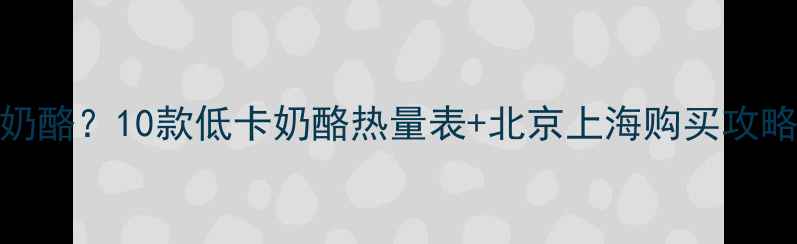 图片 减肥期间能不能吃奶酪？10款低卡奶酪热量表+北京上海购买攻略（附减肥期吃法）