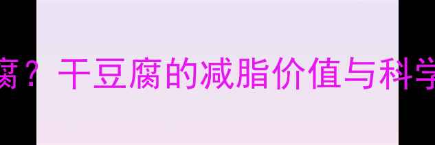图片 减肥期间能不能吃干豆腐？干豆腐的减脂价值与科学食用指南（附热量表）