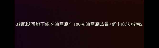 图片 减肥期间能不能吃油豆腐？100克油豆腐热量+低卡吃法指南2