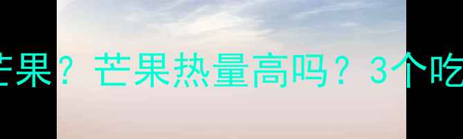 图片 减肥期间能不能吃芒果？芒果热量高吗？3个吃法让你减脂不踩坑1