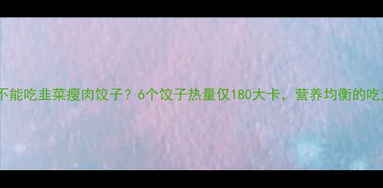 图片 减肥期间能不能吃韭菜瘦肉饺子？6个饺子热量仅180大卡，营养均衡的吃法大公开！2