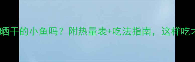 图片 减肥期间能吃晒干的小鱼吗？附热量表+吃法指南，这样吃才不会发胖！2