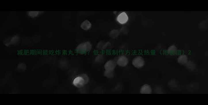 图片 减肥期间能吃炸素丸子吗？低卡版制作方法及热量（附食谱）2