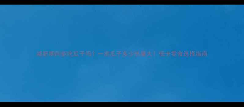 图片 减肥期间能吃瓜子吗？一把瓜子多少热量大！低卡零食选择指南