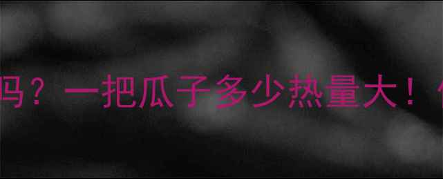 图片 减肥期间能吃瓜子吗？一把瓜子多少热量大！低卡零食选择指南1