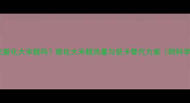 图片 减肥期间能吃膨化大米糕吗？膨化大米糕热量与低卡替代方案（附科学食用指南）2
