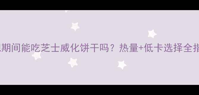 图片 减肥期间能吃芝士威化饼干吗？热量+低卡选择全指南1