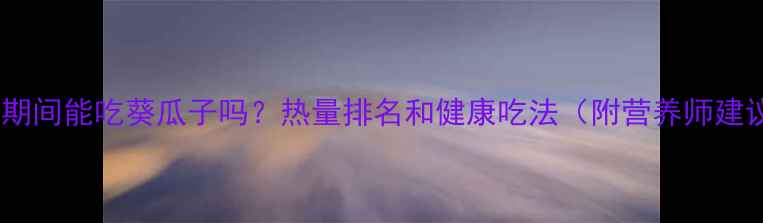 图片 减肥期间能吃葵瓜子吗？热量排名和健康吃法（附营养师建议）1