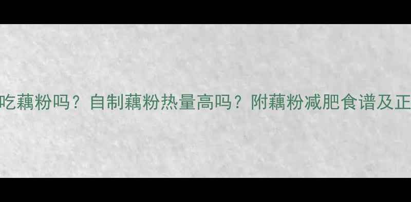 图片 减肥期间能吃藕粉吗？自制藕粉热量高吗？附藕粉减肥食谱及正确食用指南