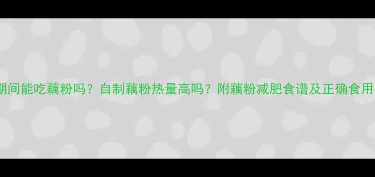 图片 减肥期间能吃藕粉吗？自制藕粉热量高吗？附藕粉减肥食谱及正确食用指南2