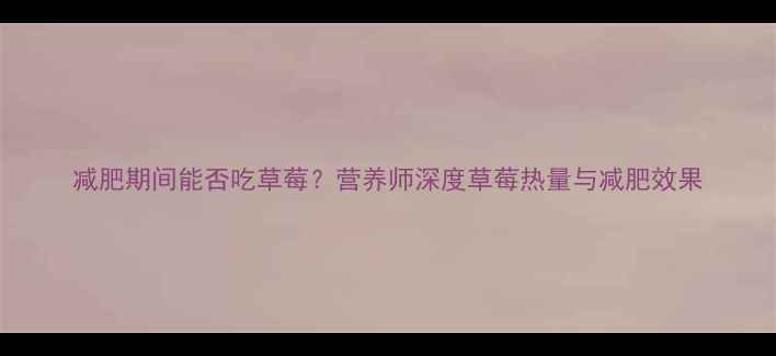 图片 减肥期间能否吃草莓？营养师深度草莓热量与减肥效果