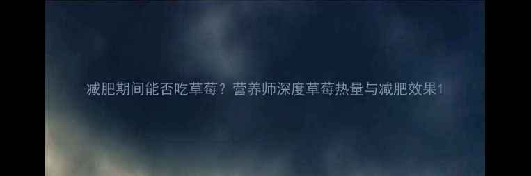 图片 减肥期间能否吃草莓？营养师深度草莓热量与减肥效果1