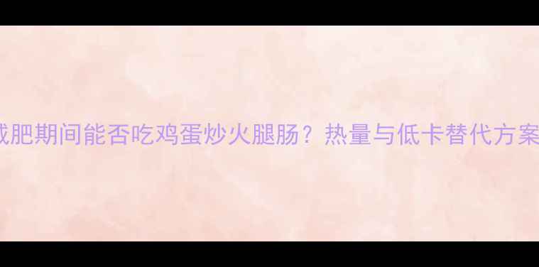 图片 减肥期间能否吃鸡蛋炒火腿肠？热量与低卡替代方案2