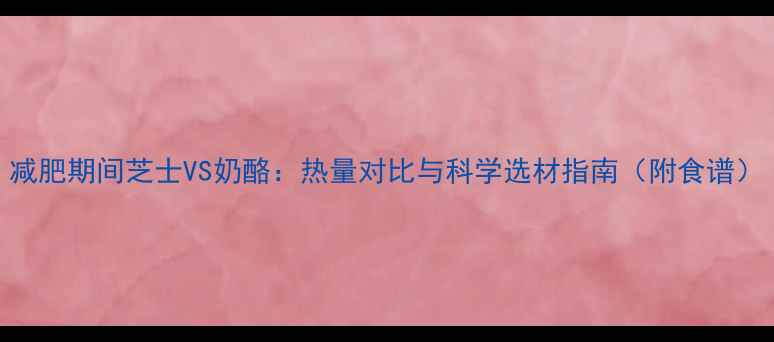 图片 减肥期间芝士VS奶酪：热量对比与科学选材指南（附食谱）