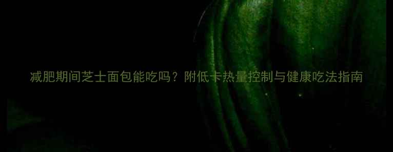 图片 减肥期间芝士面包能吃吗？附低卡热量控制与健康吃法指南