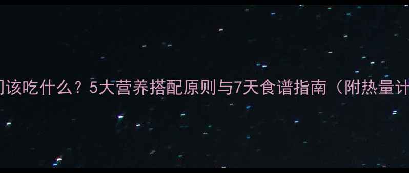 图片 减肥期间该吃什么？5大营养搭配原则与7天食谱指南（附热量计算表）1
