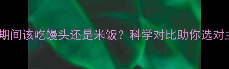 图片 减肥期间该吃馒头还是米饭？科学对比助你选对主食2