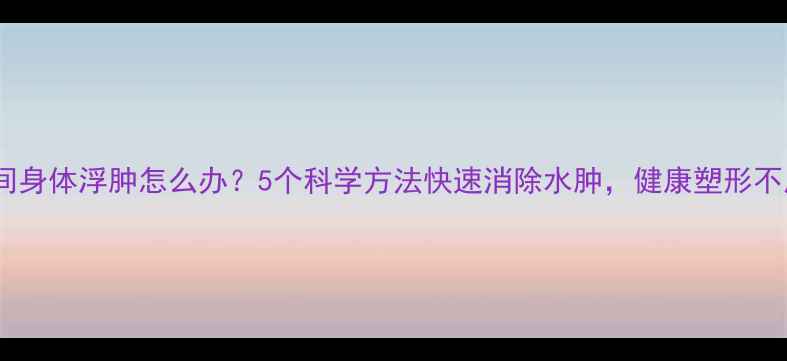 图片 减肥期间身体浮肿怎么办？5个科学方法快速消除水肿，健康塑形不反弹！1