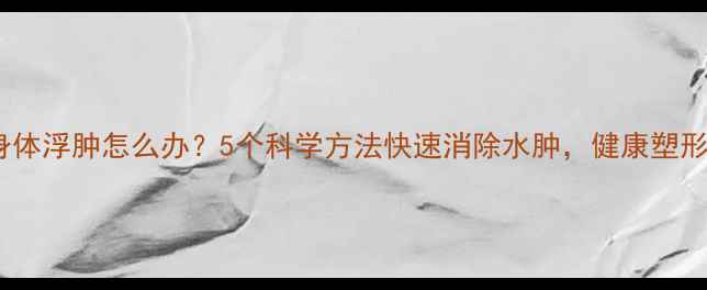 图片 减肥期间身体浮肿怎么办？5个科学方法快速消除水肿，健康塑形不反弹！2