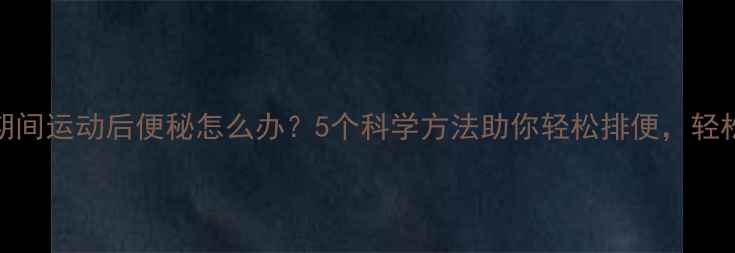 图片 减肥期间运动后便秘怎么办？5个科学方法助你轻松排便，轻松减脂