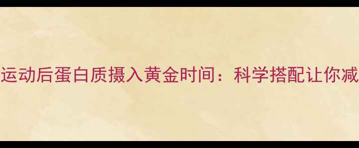 图片 减肥期间运动后蛋白质摄入黄金时间：科学搭配让你减脂更高效