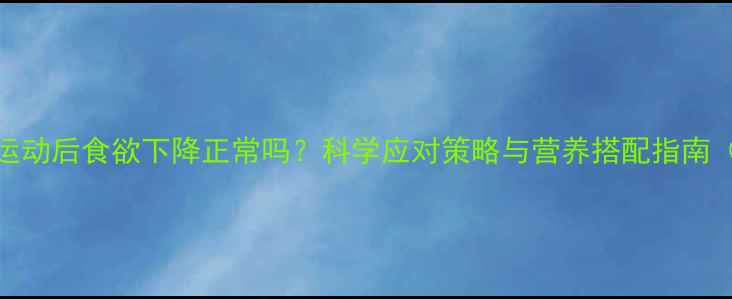 图片 减肥期间运动后食欲下降正常吗？科学应对策略与营养搭配指南（附食谱）