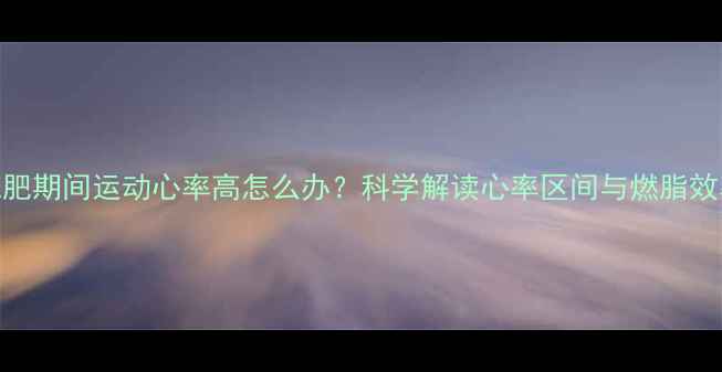 图片 减肥期间运动心率高怎么办？科学解读心率区间与燃脂效率