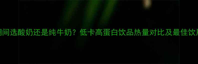 图片 减肥期间选酸奶还是纯牛奶？低卡高蛋白饮品热量对比及最佳饮用指南