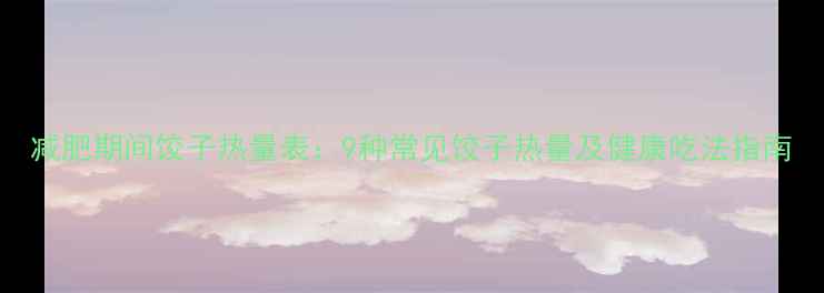 图片 减肥期间饺子热量表：9种常见饺子热量及健康吃法指南