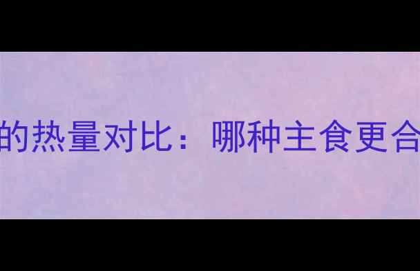图片 减肥期间馒头和面的热量对比：哪种主食更合适？低卡饮食必看