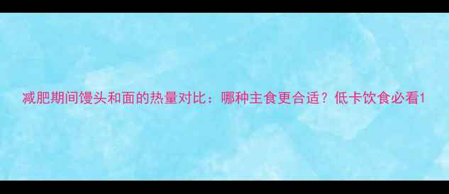 图片 减肥期间馒头和面的热量对比：哪种主食更合适？低卡饮食必看1