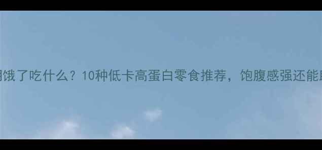图片 减肥期饿了吃什么？10种低卡高蛋白零食推荐，饱腹感强还能助你瘦