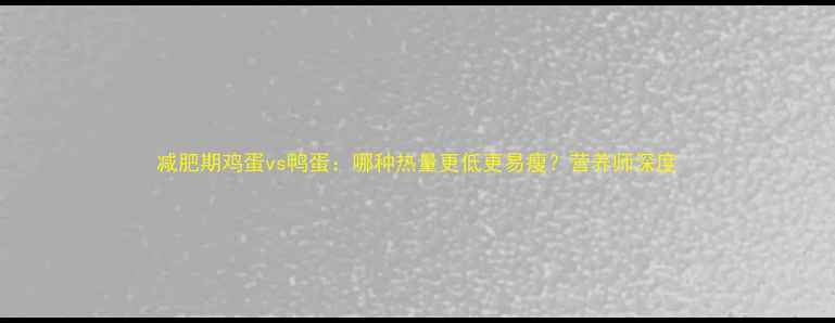 图片 减肥期鸡蛋vs鸭蛋：哪种热量更低更易瘦？营养师深度