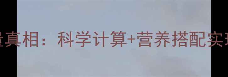 图片 减肥核心原理｜食物热量真相：科学计算+营养搭配实现健康减重（附热量表）