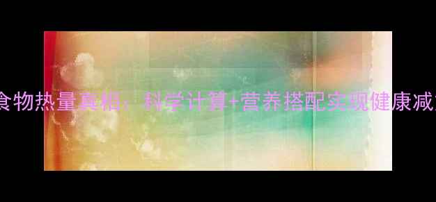 图片 减肥核心原理｜食物热量真相：科学计算+营养搭配实现健康减重（附热量表）1