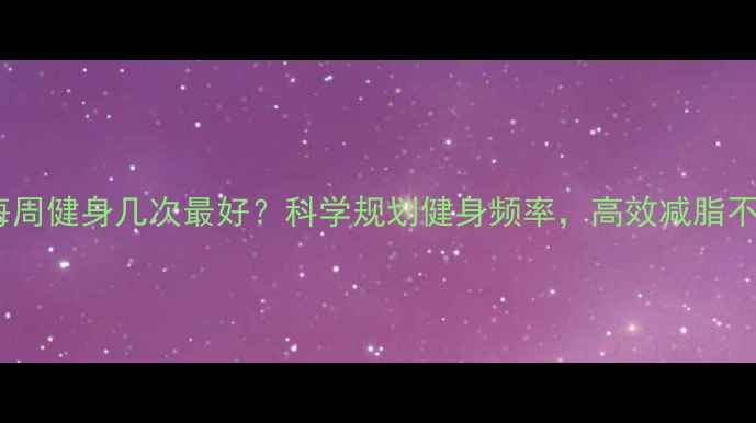图片 减肥每周健身几次最好？科学规划健身频率，高效减脂不踩坑1