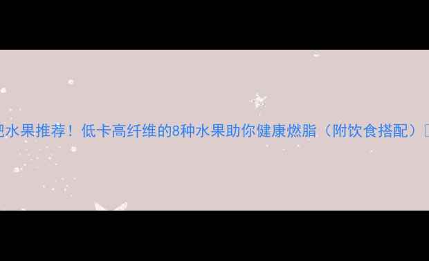 图片 减肥水果推荐！低卡高纤维的8种水果助你健康燃脂（附饮食搭配）🍎🍇