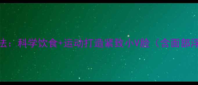 图片 减肥瘦脸有效方法：科学饮食+运动打造紧致小V脸（含面部浮肿消减全攻略）